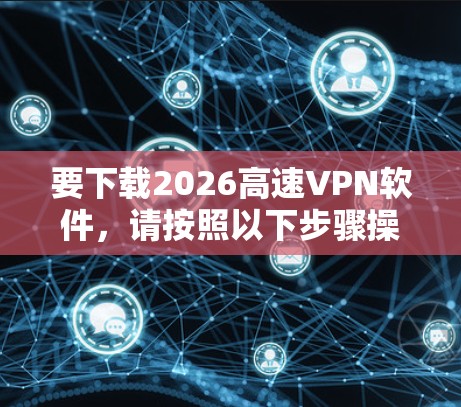 要下载2026高速VPN软件,请按照以下步骤操作 要下载2026高速VPN软件,请按照以下步骤操作