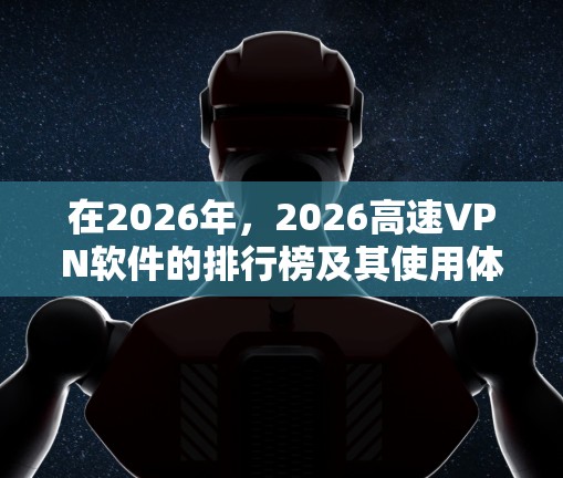 在2026年,2026高速VPN软件的排行榜及其使用体验可以通过以下分析得出 在2026年,2026高速VPN软件的排行榜及其使用体验可以通过以下分析得出