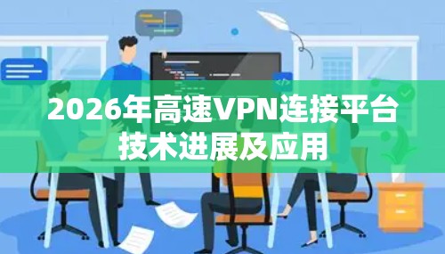 2026年高速VPN连接平台技术进展及应用 2026年高速VPN连接平台技术进展及应用