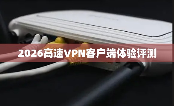 2026高速VPN客户端体验评测 2026高速VPN客户端体验评测
