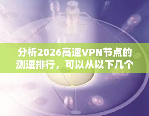 分析2026高速VPN节点的测速排行,可以从以下几个方面进行 分析2026高速VPN节点的测速排行,可以从以下几个方面进行