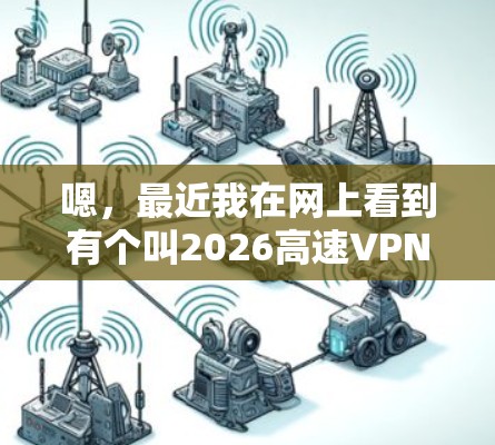 嗯,最近我在网上看到有个叫2026高速VPN的软件,说是可以加速网络,特别是国内用户访问国外网站。不过,我不太确定怎么下载和安装,所以想问一下怎么操作 嗯,最近我在网上看到有个叫2026高速VPN的软件,说是可以加速网络,特别是国内用户访问国外网站。不过,我不太确定怎么下载和安装,所以想问一下怎么操作