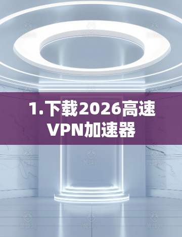 1.下载2026高速VPN加速器 1.下载2026高速VPN加速器
