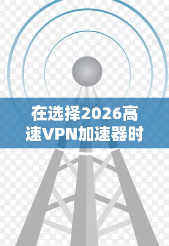 在选择2026高速VPN加速器时,可以从以下几个关键因素进行评估 在选择2026高速VPN加速器时,可以从以下几个关键因素进行评估