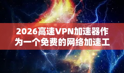 2026高速VPN加速器作为一个免费的网络加速工具,虽然提供了便利,但仍有一些限制和挑战。以下是对其免费体验的详细分析和建议 2026高速VPN加速器作为一个免费的网络加速工具,虽然提供了便利,但仍有一些限制和挑战。以下是对其免费体验的详细分析和建议