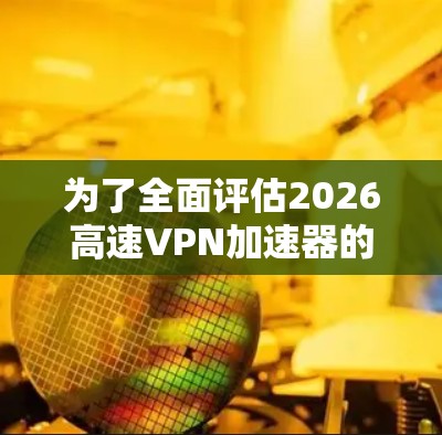为了全面评估2026高速VPN加速器的免费体验,可以从以下几个方面进行分析 为了全面评估2026高速VPN加速器的免费体验,可以从以下几个方面进行分析