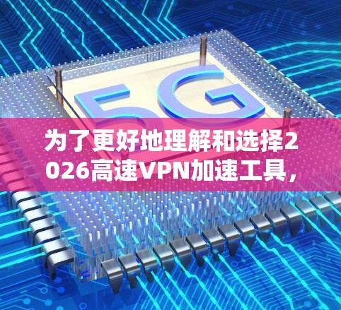 为了更好地理解和选择2026高速VPN加速工具，可以按照以下步骤进行分析和决策