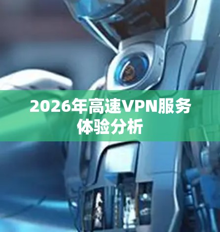 2026年高速VPN服务体验分析 2026年高速VPN服务体验分析