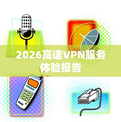2026高速VPN服务体验报告 2026高速VPN服务体验报告