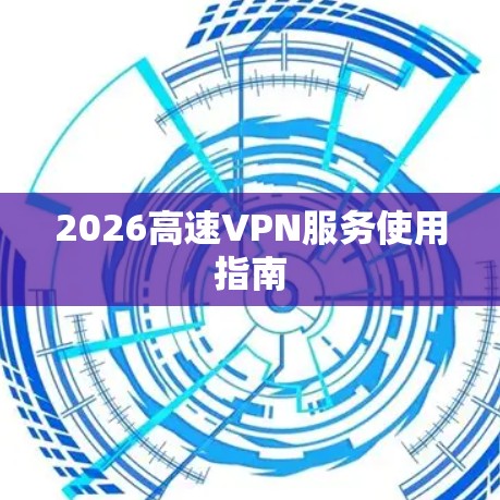 2026高速VPN服务使用指南 2026高速VPN服务使用指南
