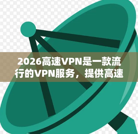 2026高速VPN是一款流行的VPN服务,提供高速、安全的网络连接,适用于多种用途,如隐私保护、跨国访问、避免网络限制等。以下是对2026高速VPN的详细评测,帮助你全面了解其功能和性能 2026高速VPN是一款流行的VPN服务,提供高速、安全的网络连接,适用于多种用途,如隐私保护、跨国访问、避免网络限制等。以下是对2026高速VPN的详细评测,帮助你全面了解其功能和性能