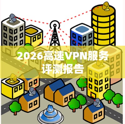 2026高速VPN服务评测报告 2026高速VPN服务评测报告