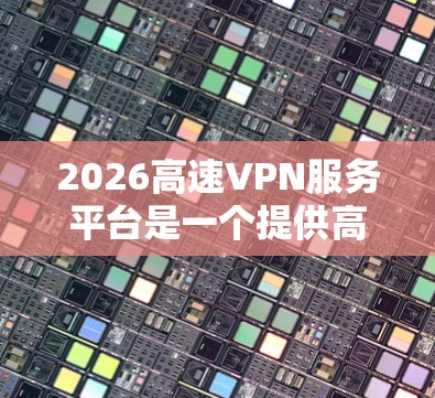 2026高速VPN服务平台是一个提供高性价比VPN服务的在线平台,旨在满足用户的网络隐私保护和安全需求。以下是对该平台的详细分析和评价 2026高速VPN服务平台是一个提供高性价比VPN服务的在线平台,旨在满足用户的网络隐私保护和安全需求。以下是对该平台的详细分析和评价