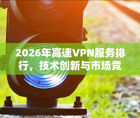 2026年高速VPN服务排行，技术创新与市场竞争分析