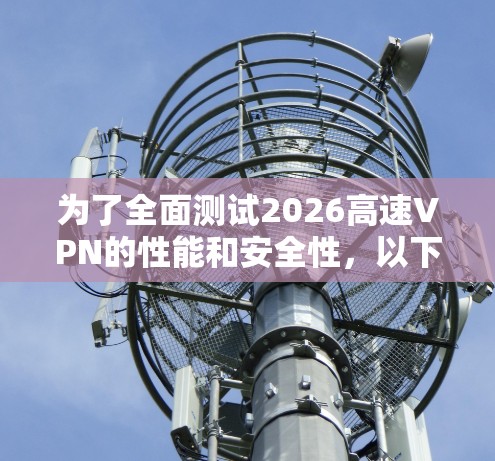 为了全面测试2026高速VPN的性能和安全性,以下是一个结构化的测试计划,涵盖了关键的测试点 为了全面测试2026高速VPN的性能和安全性,以下是一个结构化的测试计划,涵盖了关键的测试点