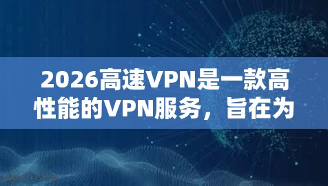 2026高速VPN是一款高性能的VPN服务，旨在为用户提供安全、快速的网络连接。以下是对其的详细分析和总结