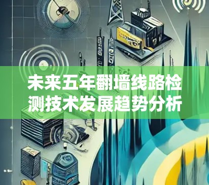 未来五年翻墙线路检测技术发展趋势分析 未来五年翻墙线路检测技术发展趋势分析