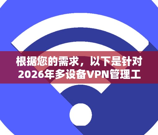 根据您的需求,以下是针对2026年多设备VPN管理工具的推荐和分析 根据您的需求,以下是针对2026年多设备VPN管理工具的推荐和分析