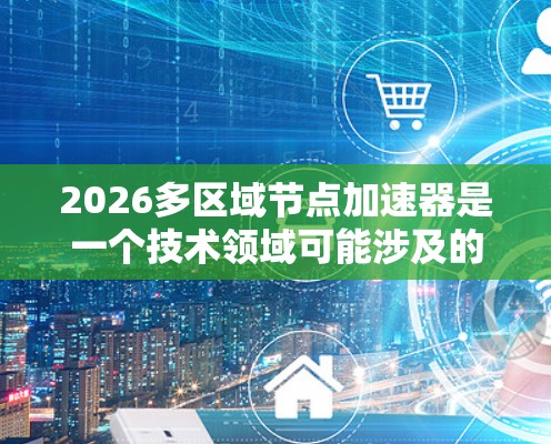 2026多区域节点加速器是一个技术领域可能涉及的概念,具体含义可能因上下文而异。如果你指的是一种数据传输或计算加速技术,可能涉及以下几个方面 2026多区域节点加速器是一个技术领域可能涉及的概念,具体含义可能因上下文而异。如果你指的是一种数据传输或计算加速技术,可能涉及以下几个方面