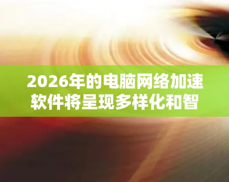 2026年的电脑网络加速软件将呈现多样化和智能化的发展趋势,涵盖以下几个方面 2026年的电脑网络加速软件将呈现多样化和智能化的发展趋势,涵盖以下几个方面