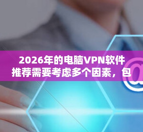 2026年的电脑VPN软件推荐需要考虑多个因素，包括用户的需求、预算以及网络安全的重要性。以下是一些经过分析的推荐