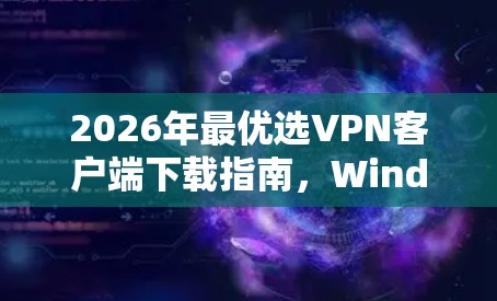 2026年最优选VPN客户端下载指南,Windows加速解析 2026年最优选VPN客户端下载指南,Windows加速解析