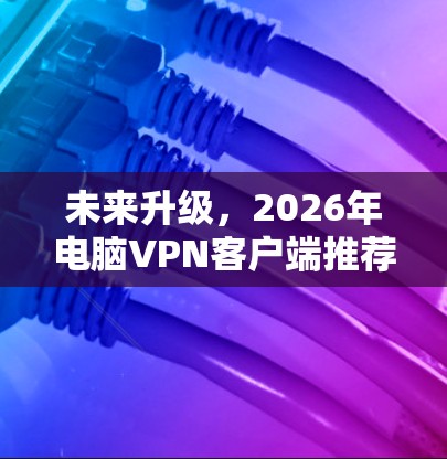 未来升级,2026年电脑VPN客户端推荐 未来升级,2026年电脑VPN客户端推荐