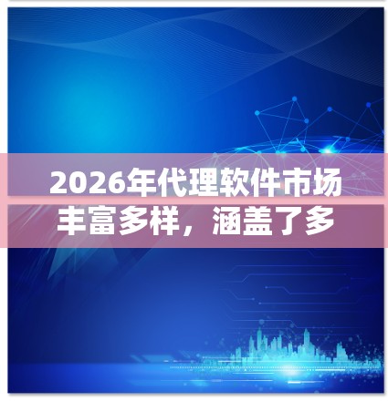 2026年代理软件市场丰富多样,涵盖了多种类型和功能,以下是对热门客户端代理软件的整理和分析 2026年代理软件市场丰富多样,涵盖了多种类型和功能,以下是对热门客户端代理软件的整理和分析