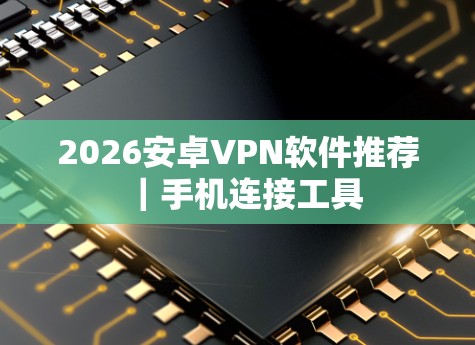 2026安卓VPN软件推荐|手机连接工具 2026安卓VPN软件推荐|手机连接工具