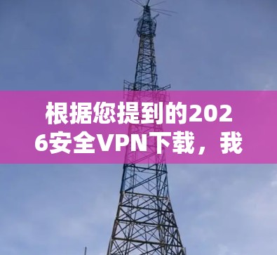 根据您提到的2026安全VPN下载，我需要指出，2026年尚未来，因此无法下载2026年的安全VPN。这可能是因为您提到年份错误，或者是想提前准备某种安全措施
