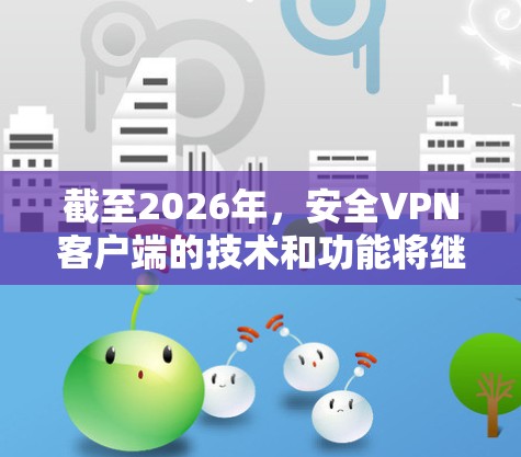 截至2026年，安全VPN客户端的技术和功能将继续发展，以下是一些可能的趋势和改进方向