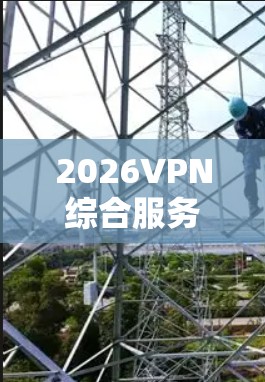 2026VPN综合服务平台是一个专注于虚拟专用网络(VPN)服务的综合解决方案,旨在为用户提供多样化的VPN服务和代理申请服务。以下是对该平台的详细分析和建议 2026VPN综合服务平台是一个专注于虚拟专用网络(VPN)服务的综合解决方案,旨在为用户提供多样化的VPN服务和代理申请服务。以下是对该平台的详细分析和建议