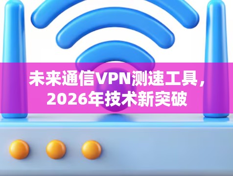 未来通信VPN测速工具，2026年技术新突破