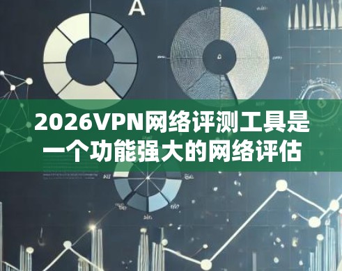 2026VPN网络评测工具是一个功能强大的网络评估工具,适用于需要全面测试网络性能的用户。以下是对该工具的详细评测 2026VPN网络评测工具是一个功能强大的网络评估工具,适用于需要全面测试网络性能的用户。以下是对该工具的详细评测