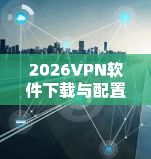 2026VPN软件下载与配置指南