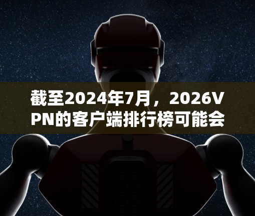 截至2024年7月,2026VPN的客户端排行榜可能会根据用户的反馈、评测以及实际性能有所不同。以下是一些常见的VPN客户端排名,但请注意,这些信息可能会随时间更新 截至2024年7月,2026VPN的客户端排行榜可能会根据用户的反馈、评测以及实际性能有所不同。以下是一些常见的VPN客户端排名,但请注意,这些信息可能会随时间更新