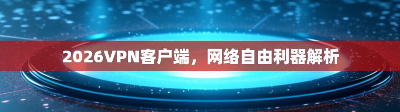 2026VPN客户端,网络自由利器解析 2026VPN客户端,网络自由利器解析