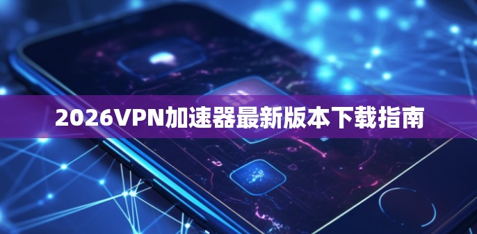 2026VPN加速器最新版本下载指南 2026VPN加速器最新版本下载指南