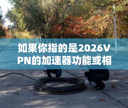 如果你指的是2026VPN的加速器功能或相关工具,建议你查阅其官方文档或社区资源,以获取最新的版本信息和使用方法。同时,确保从可信的来源获取信息,以避免下载到恶意软件或不安全的工具 如果你指的是2026VPN的加速器功能或相关工具,建议你查阅其官方文档或社区资源,以获取最新的版本信息和使用方法。同时,确保从可信的来源获取信息,以避免下载到恶意软件或不安全的工具