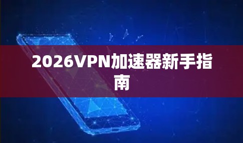 2026VPN加速器新手指南 2026VPN加速器新手指南