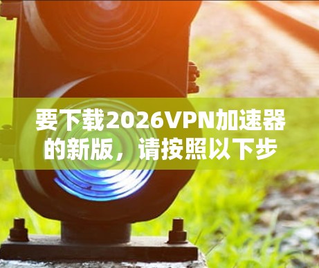 要下载2026VPN加速器的新版，请按照以下步骤操作