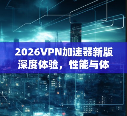 2026VPN加速器新版深度体验,性能与体验的双重革新 2026VPN加速器新版深度体验,性能与体验的双重革新