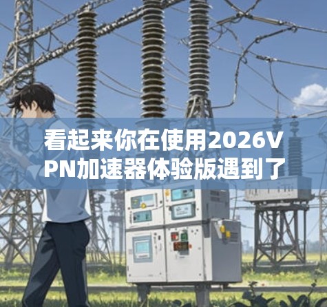 看起来你在使用2026VPN加速器体验版遇到了访问网站速度缓慢的问题。以下是一些可能帮助你解决问题的步骤 看起来你在使用2026VPN加速器体验版遇到了访问网站速度缓慢的问题。以下是一些可能帮助你解决问题的步骤