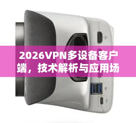 2026VPN多设备客户端,技术解析与应用场景分析 2026VPN多设备客户端,技术解析与应用场景分析