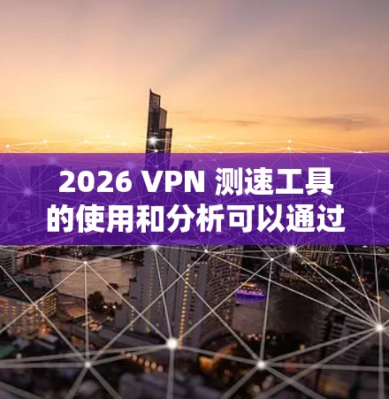 2026 VPN 测速工具的使用和分析可以通过以下步骤进行 2026 VPN 测速工具的使用和分析可以通过以下步骤进行