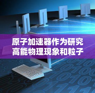 原子加速器作为研究高能物理现象和粒子物理的重要工具,其技术和性能的发展一直在不断进步。到了2026年,原子加速器的最新版可能会在以下几个方面有显著的提升和发展 原子加速器作为研究高能物理现象和粒子物理的重要工具,其技术和性能的发展一直在不断进步。到了2026年,原子加速器的最新版可能会在以下几个方面有显著的提升和发展