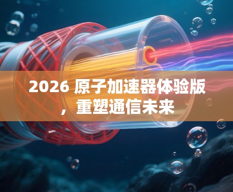 2026 原子加速器体验版,重塑通信未来 2026 原子加速器体验版,重塑通信未来
