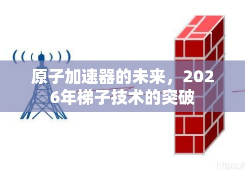 原子加速器的未来,2026年梯子技术的突破 原子加速器的未来,2026年梯子技术的突破
