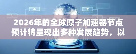 2026年的全球原子加速器节点预计将呈现出多种发展趋势,以下是一些关键点 2026年的全球原子加速器节点预计将呈现出多种发展趋势,以下是一些关键点