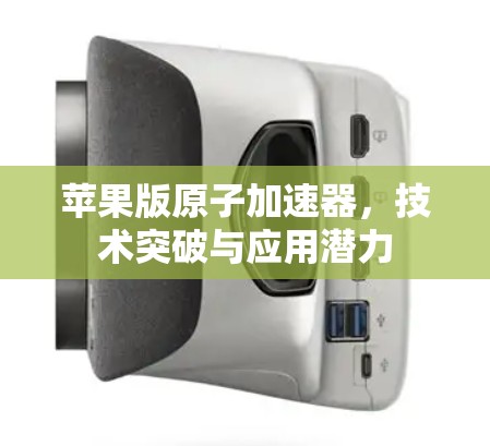 苹果版原子加速器,技术突破与应用潜力 苹果版原子加速器,技术突破与应用潜力